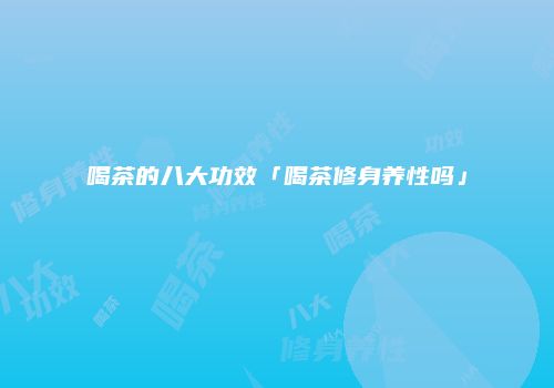 喝茶的八大功效「喝茶修身养性吗」