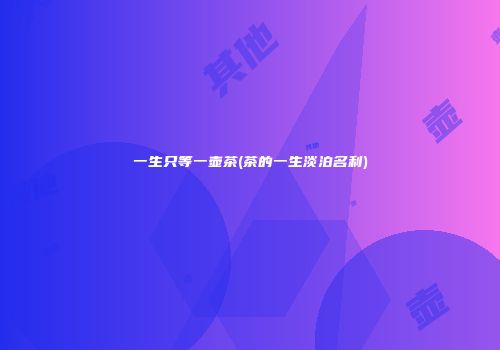 一生只等一壶茶(茶的一生淡泊名利)