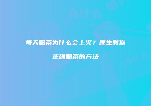 每天喝茶为什么会上火？医生教你正确喝茶的方法