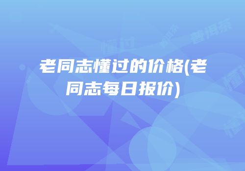 老同志懂过的价格(老同志每日报价)
