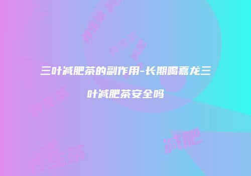 三叶减肥茶的副作用-长期喝嘉龙三叶减肥茶安全吗