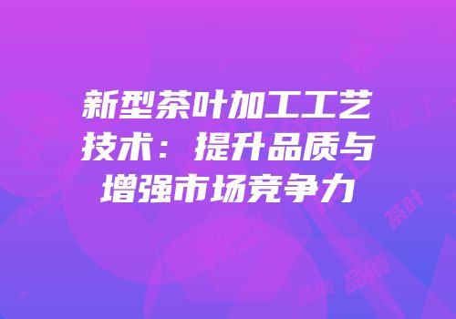 新型茶叶加工工艺技术：提升品质与增强市场竞争力