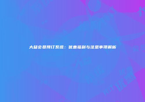 大益会员预订系统：优惠福利与注意事项解析