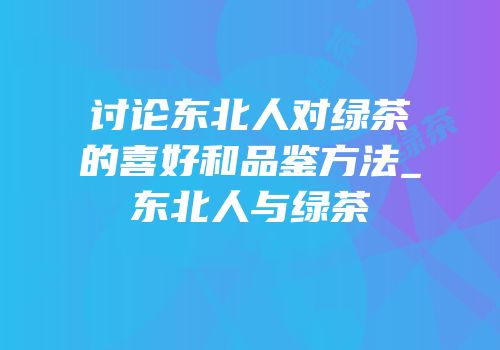 讨论东北人对绿茶的喜好和品鉴方法_东北人与绿茶