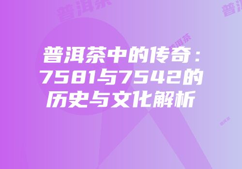 普洱茶中的传奇：7581与7542的历史与文化解析