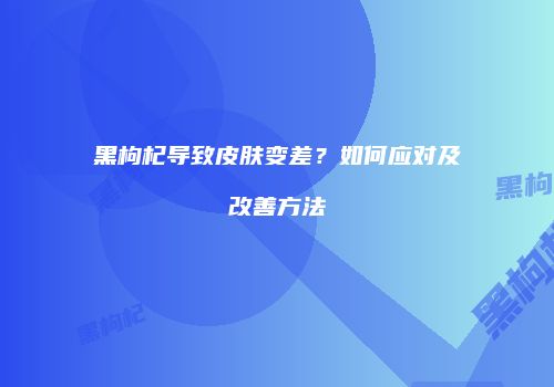 黑枸杞导致皮肤变差？如何应对及改善方法