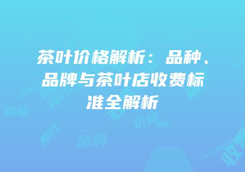 茶叶价格解析：品种、品牌与茶叶店收费标准全解析