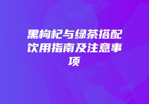黑枸杞与绿茶搭配饮用指南及注意事项