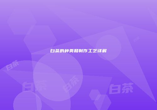 白茶的种类和制作工艺详解