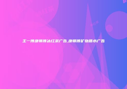 王一博康师傅冰红茶广告,康师傅矿物质水广告