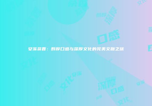 安溪茶香：醇厚口感与深厚文化的完美交融之旅