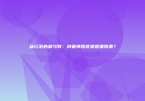 冰红茶的利与弊：消暑神器还是健康隐患？