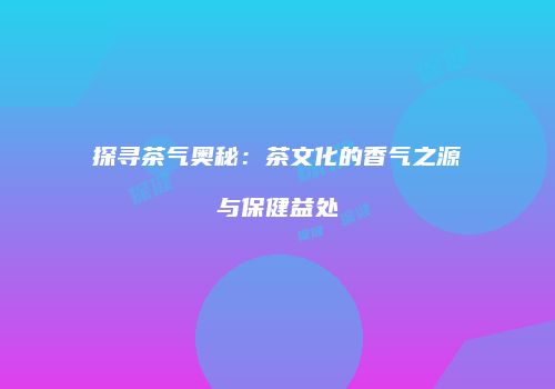 探寻茶气奥秘：茶文化的香气之源与保健益处