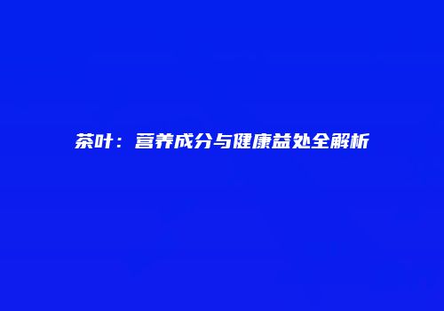 茶叶：营养成分与健康益处全解析