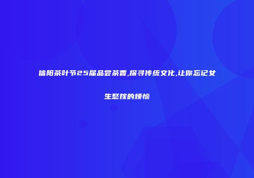 信阳茶叶节25届品尝茶香,探寻传统文化,让你忘记女生愁嫁的烦恼