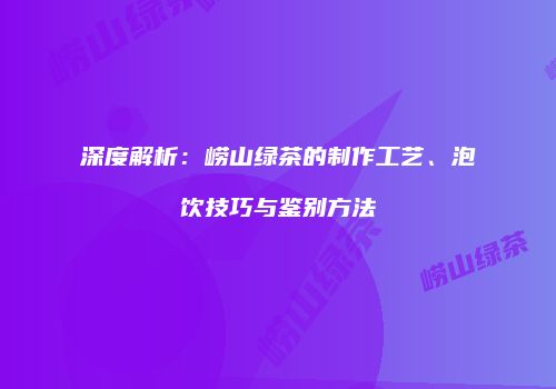 深度解析：崂山绿茶的制作工艺、泡饮技巧与鉴别方法