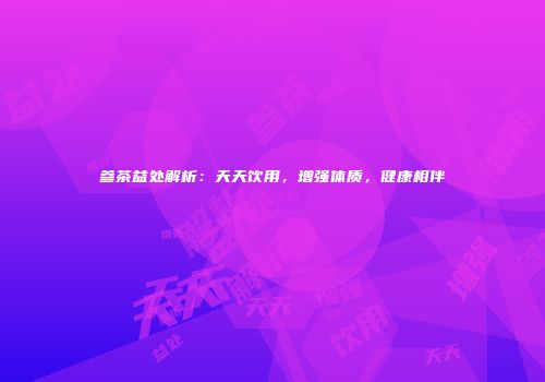 参茶益处解析：天天饮用，增强体质，健康相伴