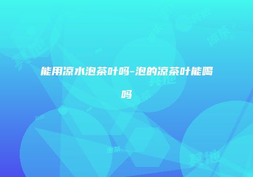 能用凉水泡茶叶吗-泡的凉茶叶能喝吗
