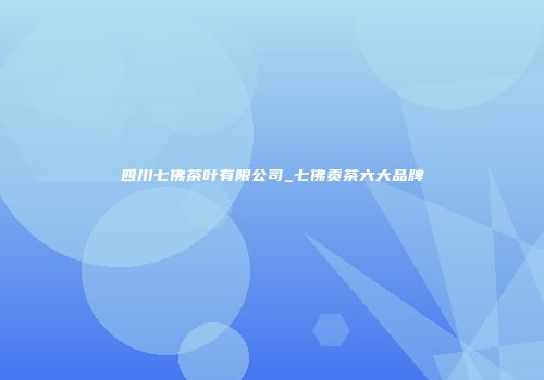 四川七佛茶叶有限公司_七佛贡茶六大品牌