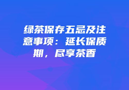 绿茶保存五忌及注意事项：延长保质期，尽享茶香