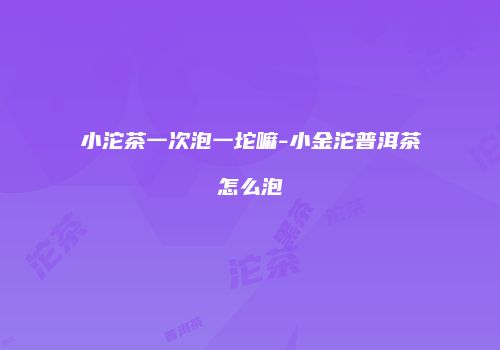 小沱茶一次泡一坨嘛-小金沱普洱茶怎么泡