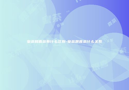 皇茶和喜茶有什么区别-皇茶跟喜茶什么关系