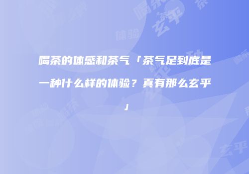 喝茶的体感和茶气「茶气足到底是一种什么样的体验？真有那么玄乎」