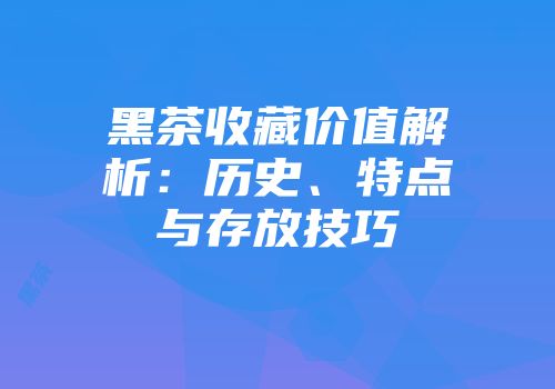 黑茶收藏价值解析：历史、特点与存放技巧