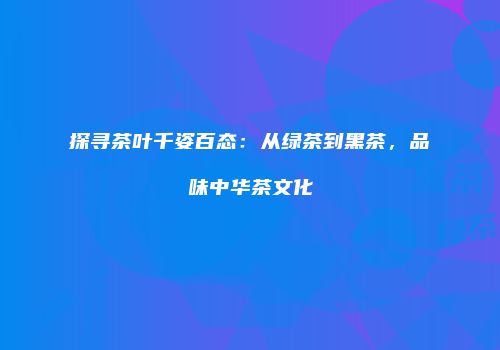 探寻茶叶千姿百态：从绿茶到黑茶，品味中华茶文化