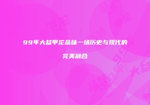 99年大益甲沱品味一场历史与现代的完美融合