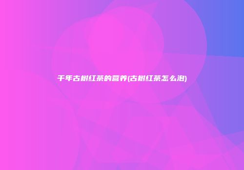 千年古树红茶的营养(古树红茶怎么泡)