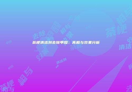 茶梗清洁剂去除甲醛：真相与效果分析
