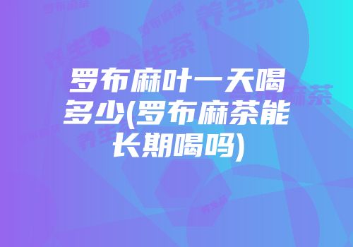 罗布麻叶一天喝多少(罗布麻茶能长期喝吗)