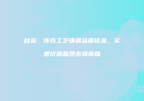 秋茶：传统工艺铸就品质佳品，实惠价格赢得市场青睐