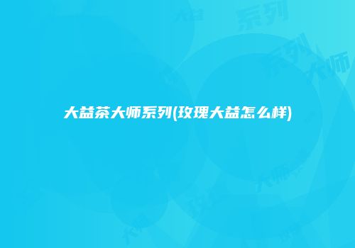 大益茶大师系列(玫瑰大益怎么样)