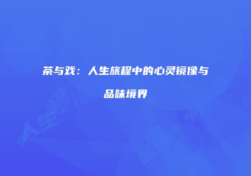 茶与戏：人生旅程中的心灵镜像与品味境界