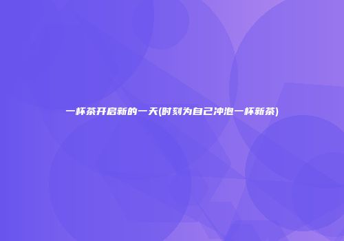 一杯茶开启新的一天(时刻为自己冲泡一杯新茶)