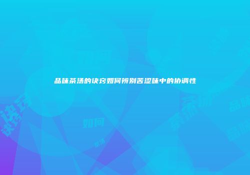 品味茶汤的诀窍如何辨别苦涩味中的协调性