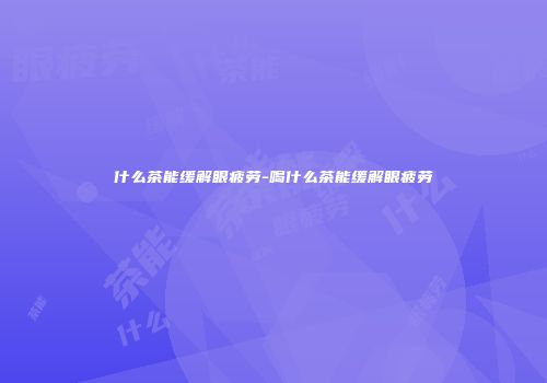 什么茶能缓解眼疲劳-喝什么茶能缓解眼疲劳