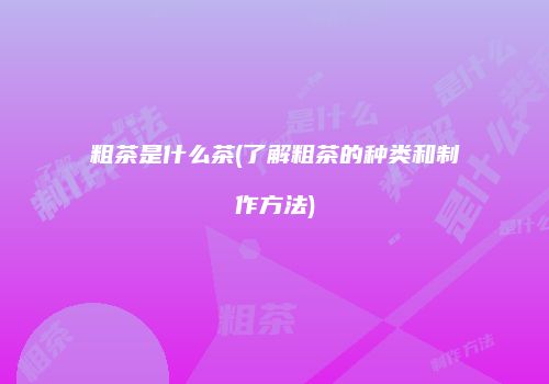 粗茶是什么茶(了解粗茶的种类和制作方法)