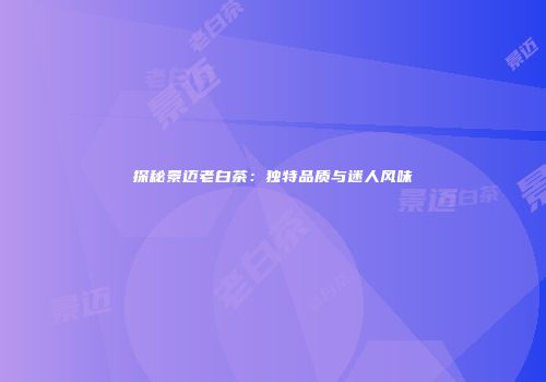 探秘景迈老白茶：独特品质与迷人风味