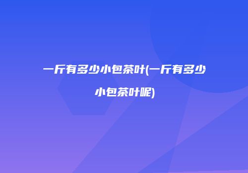 一斤有多少小包茶叶(一斤有多少小包茶叶呢)