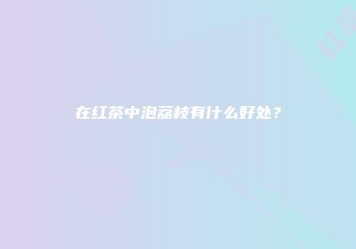 在红茶中泡荔枝有什么好处？