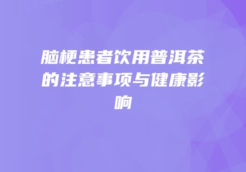 脑梗患者饮用普洱茶的注意事项与健康影响