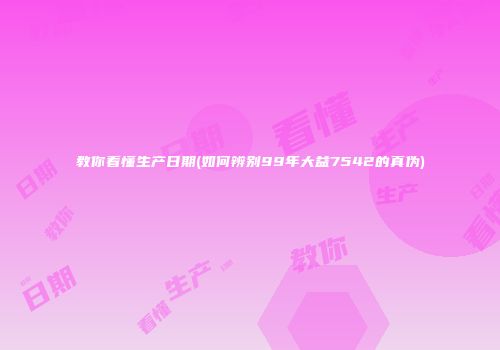 教你看懂生产日期(如何辨别99年大益7542的真伪)