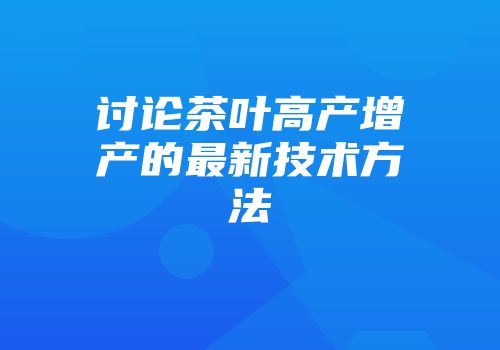 讨论茶叶高产增产的最新技术方法