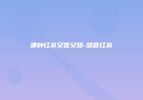 哪种红茶又香又甜-甜香红茶