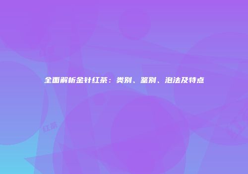 全面解析金针红茶：类别、鉴别、泡法及特点