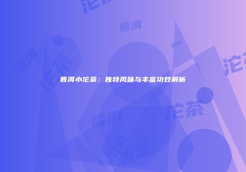 普洱小沱茶：独特风味与丰富功效解析