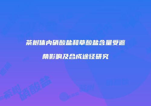茶树体内硝酸盐和草酸盐含量受遮荫影响及合成途径研究